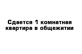 Сдается 1-комнатная квартира в общежитии